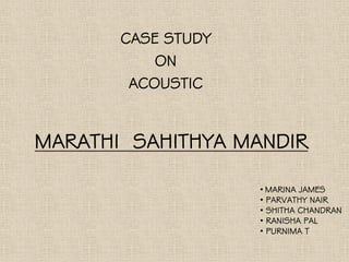 CASE STUDY
ON
ACOUSTIC
MARATHI SAHITHYA MANDIR
• MARINA JAMES
• PARVATHY NAIR
• SHITHA CHANDRAN
• RANISHA PAL
• PURNIMA T
 