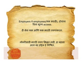 Employers व employees(फ मराठ ), दोघांना
            वना मू य access.

  ह सेवा फ   आणफ     मराठ त णांकरता.



नोकर साठ मराठ त ण िमळत नाह , हा बहाना
        आता बंद होईल हे िन त.
 