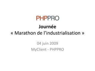 Journée« Marathon de l’industrialisation » 04 juin 2009 MyClient- PHPPRO 