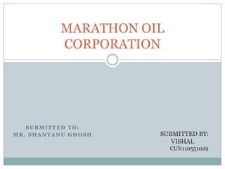MARATHON OIL
          CORPORATION




   SUBMITTED TO:
MR. SHANTANU GHOSH   SUBMITTED BY:
                        VISHAL
                         CUN110551029
 