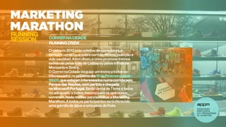 CORRERNA CIDADE
RUNNINGCREW
RUNNING
SESSION
Criadoem 2013estecoletivodecorredores,é
também umbloguesobrecorrida,fitness,nutrição e
vida saudável.Alémdisso,a crewpromovetreinos
semanaispelasruas de Lisboaou pelostrilhosde
Monsantoe Sintra.
O CorrernaCidade iráguiar umtreinoa todos os
interessados,nopróximodia15 deFevereiropelas
18h00,queestejaminteressadosnumacorridapelo
Parquedas Nações,com partida echegada
na MicrosoftPortugal.Serãocerca de 7 kms à beira-
rioadequado a todos,mesmopara os quenunca
correram.Nada melhorpara terminara Marketing
Marathon.Atodos os participantesseráoferecido
uma garrafa de água euma peça defruta.
 