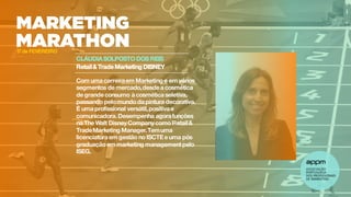 CLÁUDIA SOLPOSTO DOS REIS
Retail& Trade Marketing DISNEY
Com uma carreiraem Marketing e em vários
segmentos de mercado,desde a cosmética
de grande consumo à cosmética seletiva,
passando pelomundo da pintura decorativa.
É uma profissional versátil,positiva e
comunicadora. Desempenha agorafunções
na The Walt Disney Company como Retail&
TradeMarketing Manager.Temuma
licenciatura em gestão no ISCTE e uma pós
graduaçãoem marketing managementpelo
ISEG.
17 de FEVEREIRO
 