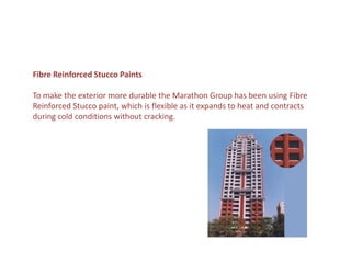 Fibre Reinforced Stucco Paints

To make the exterior more durable the Marathon Group has been using Fibre
Reinforced Stucco paint, which is flexible as it expands to heat and contracts
during cold conditions without cracking.
 
