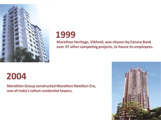 1999
                          Marathon Heritage, Vikhroli, was chosen by Canara Bank
                          over 37 other competing projects, to house its employees.




2004
Marathon Group constructed Marathon NextGen Era,
one of India's tallest residential towers.
 