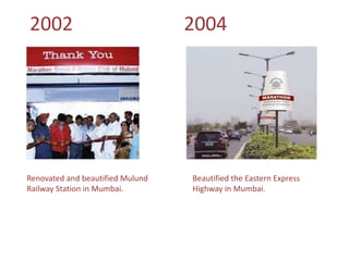 2002                              2004




Renovated and beautified Mulund   Beautified the Eastern Express
Railway Station in Mumbai.        Highway in Mumbai.
 
