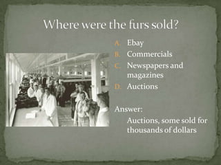 A. Ebay
B. Commercials
C. Newspapers and

magazines
D. Auctions
Answer:
Auctions, some sold for
thousands of dollars

 