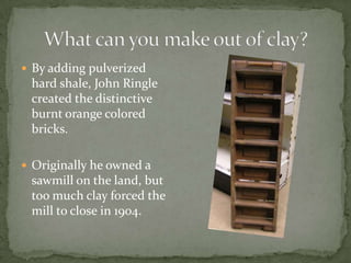  By adding pulverized

hard shale, John Ringle
created the distinctive
burnt orange colored
bricks.
 Originally he owned a

sawmill on the land, but
too much clay forced the
mill to close in 1904.

 