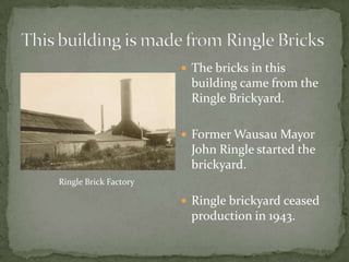  The bricks in this

building came from the
Ringle Brickyard.
 Former Wausau Mayor

John Ringle started the
brickyard.
Ringle Brick Factory

 Ringle brickyard ceased

production in 1943.

 