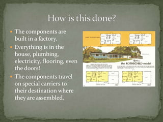  The components are

built in a factory.
 Everything is in the
house, plumbing,
electricity, flooring, even
the doors!
 The components travel
on special carriers to
their destination where
they are assembled.

 