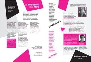 Anne Alvaro



   Le mot de la
                                               le Marathon                                   Marie Christine Barrault
                                                                                             Julien Béghain
                                                                                             François Beukelaers
                                                                                                                                               À Flagey, une rencontre exceptionnelle avec
                                                                                                                                               le très rare auteur espagnol Javier Marías,


   directrice du                                   des Mots                                  Angelo Bison
                                                                                             Commando Slam
                                                                                             Christelle Cornil
                                                                                                                                               le jeudi 7 juin.


   Marathon                                                                                  Fanny Cottençon
                                                                                             Maria de Medeiros
   des Mots                                                                                  Jean-Luc De Meyer
                                                                                             René Depestre
   2012                                                                                      Frédéric Dussenne
                                                                                             Sandrine Emmery
                                          Le Marathon des Mots, c’est la                     Arthur H                       Au Théâtre National, venez vibrer lors
                                                                                             Ben Hamidou                    d’une lecture musicale de Arthur H le
                                          beauté et la vitalité des mots                     Sylvie Leroy                   8 juin pour une plongée envoûtante
                                          incarnées sur scène par des                        Jacques Mercier                dans la caraïbe francophone.
                                                                                                                                                                                     © EL PAIS 2006
                                                                                             Dominique Pinon                Ce concert est un délicieux voyage
                                          comédiens et musiciens de                          Benjamin Pottel                dans les univers poétiques de
                                                                                             Yannick Renier
                                          renom pour une expérience                          Vincent Tholomé
                                                                                                                            Édouard Glissant, Dany Laferrière,
                                                                                                                            Aimé Césaire, René Depestre et James
                                          unique à vivre pendant 4 jours.                    Troupe Poétique Nomade
                                                                                                                            Noël.


                                                                                                                       ns
                                                                                             Joffrey Verbruggen
                                                                                             Simon Wauters



                                                                                                                    ie
                                                                                             Bernard Yerlès                 Au palais des Académies, le 9 juin, Marie Christine
Pour sa troisième édition,   Festival pour tous            Grâce aux soutiens                                               Barrault mènera tambour battant une lecture marathon


                                                                                                       éd
le Marathon des Mots         les publics des plus          renouvelés du Ministère                                          de quatre heures pour faire vivre Les Mémoires d’Hadrien,
de Bruxelles met les         exigeants aux plus jeunes,    de la culture de la                                              de Marguerite Yourcenar.
lectures à voix haute        la programmation du           Fédération Wallonie-
                                                                                                     m
                                                                                             co
aux couleurs estivales.      Marathon des Mots se          Bruxelles, de la Région                                                          À La Bellone - Maison du Spectacle, le 9 juin,
Ce festival international    veut de plus en plus          Bruxelles-Capitale et de                                                         soirée éclectique avec Yann Minh pour une
des littératures conjugue    exploratoire pour vous        la COCOF, le Marathon                                                            performance de littérature numérique et une
                                                                                                                                            plongée sensorielle dans le NooMuseum.
la littérature au pluriel    faire découvrir des           des Mots s’impose
                                                                                                                                            Plus, une série sur les écrivains
dans toutes les formes       nouveaux auteurs et des       comme une manifestation                                                          écorchés vifs dont David Wojnarowicz
et les genres : fiction,     œuvres inédites en avant-     culturelle de haut rang                                                          et Chloé Delaume pour une soirée inédite
                                                                                             Pascale Beaudet
auto-fiction, littérature    premières mondiales tout      pour les littératures à           Thomas Bernhard                                haute en couleurs et sensations.
numérique, lectures          en gardant l’exigence         Bruxelles.                        Aimé Césaire
musicales, slam, poésie      de vous faire vivre des                                         Chloé Delaume
ou encore écritures          expériences littéraires                                         Charly Delwart
                                                                                             Kjell Eriksson                  Pour une expérience unique, venez
nouvelles et romans de       inoubliables.                                                   Paul Fournel                    découvrir en avant-première les
la prochaine rentrée                                                                         Édouard Glissant                livres de la prochaine rentrée litté-
littéraire.                  Le Marathon des Mots                                            Hakan Günday                    raire grâce au cycle Les Exclusives :
                             est un festival à vivre                                         Xavier Hanotte
                                                                                             Nathalie Kuperman
                                                                                                                             - œuvres encore inédites en français
 Une programmation           ensemble au gré de ses                                                                          - traductions d’extraits en français
                                                                                             Caroline Lamarche
 éclectique pour             envies, de ses curiosités,                                      Dany Laferrière                 d’auteurs étrangers.
 aiguiser toutes vos         de son appétit, de son                                          Clarice Lispector
 curiosités et satisfaire    rythme et de son humour.                                        Javier Marías
                                                                                                                             David Van Reybrouck, Hakan Gün-
 tous vos appétits !         Émotion et imaginaire                                           Yann Minh                                                                  Yannick Renier lit
                                                                                             James Noël                      day, Charly Delwart, Kjell Eriksson,       Citoyen Park de
 Des rencontres              se conjuguent lors des                                          Géo Norge                       Javier Marías.                             Charly Delwart
 privilégiées avec des       rencontres littéraires pour                                     Bernard Quiriny
 écrivains venus de          le plus grand plaisir et                                        Jørn Riel
 tous les horizons !         ravissement de chacun.                    Mariane Cosserat,     Bruce Roberts                                                              Humour et rire sont
                                                              Directrice de Entrez Lire et   Nicole Roland                  En clôture au centre culturel des Riches-   également au rendez-
                                                                                             Mélanie Rutten                 Claires, un captivant concert littéraire    vous le 10 juin grâce aux
                                                                  du Marathon des Mots
                                                                                             David Van Reybrouck                                                        Impertinentes !
                                                                                                                            du groupe Modern Cubism,
                                                                                             Claire Vigneau
                                                                                             David Wojnarowicz
                                                                                                                            mené par Jean-Luc De Meyer
                                                                                             Virginia Woolf                 pour partager la poésie
                                                                                             Marguerite Yourcenar           de Norge.
                                                                       Plus de 60
                                                                          auteurs
                                                                                                           u rs
                                                                                                   te
                                                                   et comédiens

                                                                                             a   u                                                       Quelques temps
                                                                                                                                                              forts
 