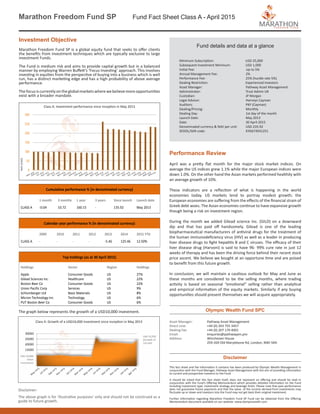 Marathon Freedom Fund SP Fund Fact Sheet Class A - April 2015
Investment Objective
Marathon Freedom Fund SP is a global equity fund that seeks to offer clients
the benefits from investment techniques which are typically exclusive to large
investment Funds.
The Fund is medium risk and aims to provide capital growth but in a balanced
manner by employing Warren Buffett’s ‘Focus Investing’ approach. This involves
investing in equities from the perspective of buying into a business which is well
run, has a distinct marketing edge and has a high probability of above average
performance.
Thefocusiscurrentlyontheglobalmarketswherewebelievemoreopportunities
exist with a broader mandate.
Cumulative performance % (in denominated currency)
1 month 3 months 1 year 3 years Since launch Launch date
CLASS A -0.04 10.72 160.15 - 135.92 May 2013
Calendar year performance % (in denominated currency)
2009 2010 2011 2012 2013 2014 2015 YTD
CLASS A - - - - -5.46 125.46 12.50%
Top holdings (as at 30 April 2015)
Holdings Sector Region Holdings
Apple Consumer Goods US 27%
Gilead Sciences Inc. Healthcare US 22%
Boston Beer Co Consumer Goods US 22%
Union Pacific Corp Services US 9%
Schlumberger Ltd Basic Materials US 8%
Micron Technology Inc Technology US 6%
PUT Boston Beer Co Consumer Goods US 6%
30000
25000
20000
15000
USD 10,000
initial
investment
USD 23,592
(Growth of
123.6%)
Disclaimer:
The above graph is for ‘illustrative purposes’ only and should not be construed as a
guide to future growth.
The graph below represents the growth of a USD10,000 investment.
Fund details and data at a glance
Minimum Subscription: USD 25,000
Subsequent Investment Minimum: USD 1,000
Initial Fee: Up to 5%
Annual Management Fee:	 2%
Performance Fee:		 25% (hurdle rate 5%)	
Dealing Restriction:		 Experienced Investors
Asset Manager:		 Pathway Asset Management
Administrator:		 Trust Admin UK
Custodian:		 JP Morgan
Legal Advisor:		 Harneys Cayman
Auditors:		 PKF (Cayman)
Dealing/Pricing:		 Monthly
Dealing Day:		 1st day of the month
Launch Date:		 May 2013
Date:			 30 April 2015
Denominated currency & NAV per unit: USD 235.92
SEDOL/ISIN code:		 KYG674931251
Performance Review
April was a pretty flat month for the major stock market indices. On
average the US indices grew 1.1% while the major European indices were
down 1.0%. On the other hand the Asian markets performed healthily with
an average growth of 10%.
These indicators are a reflection of what is happening in the world
economies today. US markets tend to portray modest growth; the
European economies are suffering from the effects of the financial strain of
Greek debt woes. The Asian economies continue to have expansive growth
though being a risk on investment region.
During the month we added Gilead science Inc. (GILD) on a downward
dip and that has paid off handsomely. Gilead is one of the leading
biopharmaceutical manufacturers of antiviral drugs for the treatment of
the human immunodeficiency virus (HIV) as well as a leader in producing
liver disease drugs to fight hepatitis B and C viruses. The efficacy of their
liver disease drug (Harvoni) is said to have 96- 99% cure rate in just 12
weeks of therapy and has been the driving force behind their recent stock
price ascent. We believe we bought at an opportune time and are poised
to benefit from this future growth.
In conclusion; we will maintain a cautious outlook for May and June as
these months are considered to be the selling months, where trading
activity is based on seasonal “emotional” selling rather than analytical
and empirical information of the equity markets. Similarly if any buying
opportunities should present themselves we will acquire appropriately.
Asset Manager: 	 Pathway Asset Management
Direct Line: 		 +44 (0) 203 755 3457
Dealing Fax:		 +44 (0) 207 170 4001
Email:		 enquiries@pathwayam.pro
Address:		 Winchester House
		259-269 Old Marylebone Rd, London, NWI 5RA
Olympic Wealth Fund SPC
This fact sheet and the information it contains has been produced by Olympic Wealth Management in
conjunction with the Fund Manager, Pathway Asset Management with the aim of providing information
to current and prospective investors to the Fund.
It should be noted that this fact sheet itself, does not represent an offering and should be read in
conjunction with the Fund’s Offering Memorandum which provides detailed information on the Fund
including investment type, investment strategy and leverage limits. Please note that past performance
does not guarantee future payments and that the value of the income derived from investments may
fluctuate up or down and investors into the Fund may not get back their original investment.
Further information regarding Marathon Freedom Fund SP Fund can be obtained from the Offering
Memorandum document available on our website: www.olympicwealth.com
Disclaimer
Class A: Investment performance since inception in May 2013
Class A: Growth of a USD10,000 investment since inception in May 2013
20000
18000
16000
14000
12000
10000
USD 10,000
initial
investment
CLASS A: Growth of a USDl0,000 investment since
inception in July 2011
USD 18,981
(Growth of
90%)
 