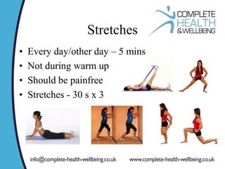 Stretches
• Every day/other day – 5 mins
• Not during warm up
• Should be painfree
• Stretches - 30 s x 3
 
