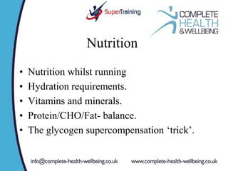 Nutrition
• Nutrition whilst running
• Hydration requirements.
• Vitamins and minerals.
• Protein/CHO/Fat- balance.
• The glycogen supercompensation ‘trick’.
 
