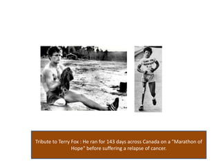 Tribute to Terry Fox : He ran for 143 days across Canada on a "Marathon of Hope" before suffering a relapse of cancer.  