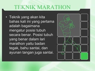 TEKNIK MARATHON
• Teknik yang akan kita
bahas kali ini yang pertama
adalah bagaimana
mengatur posisi tubuh
secara benar. Posisi tubuh
yang benar dalam lari
marathon yaitu badan
tegak, bahu santai, dan
ayunan tangan juga santai.

 