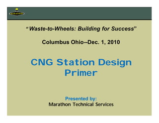 “Waste-to-Wheels: Building for Success”
Columbus Ohio--Dec. 1, 2010
CNG Station Design
Primer
Presented by:
Marathon Technical Services
 