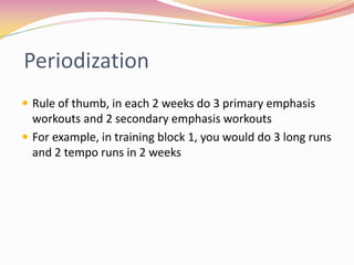 Periodization
 Rule of thumb, in each 2 weeks do 3 primary emphasis
  workouts and 2 secondary emphasis workouts
 For example, in training block 1, you would do 3 long runs
  and 2 tempo runs in 2 weeks
 
