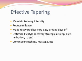 Effective Tapering
 Maintain training intensity
 Reduce mileage
 Make recovery days very easy or take days off
 Optimize lifestyle recovery strategies (sleep, diet,
  hydration, stress)
 Continue stretching, massage, etc
 