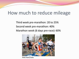How much to reduce mileage
   Third week pre-marathon: 20 to 25%
   Second week pre-marathon: 40%
   Marathon week (6 days pre-race): 60%




        Photo: Stacey Cramp
 