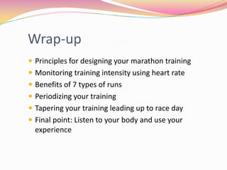 Wrap-up
 Principles for designing your marathon training
 Monitoring training intensity using heart rate
 Benefits of 7 types of runs
 Periodizing your training
 Tapering your training leading up to race day
 Final point: Listen to your body and use your
  experience
 