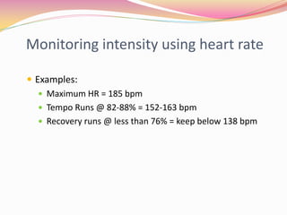 Monitoring intensity using heart rate

 Examples:
    Maximum HR = 185 bpm
    Tempo Runs @ 82-88% = 152-163 bpm
    Recovery runs @ less than 76% = keep below 138 bpm
 