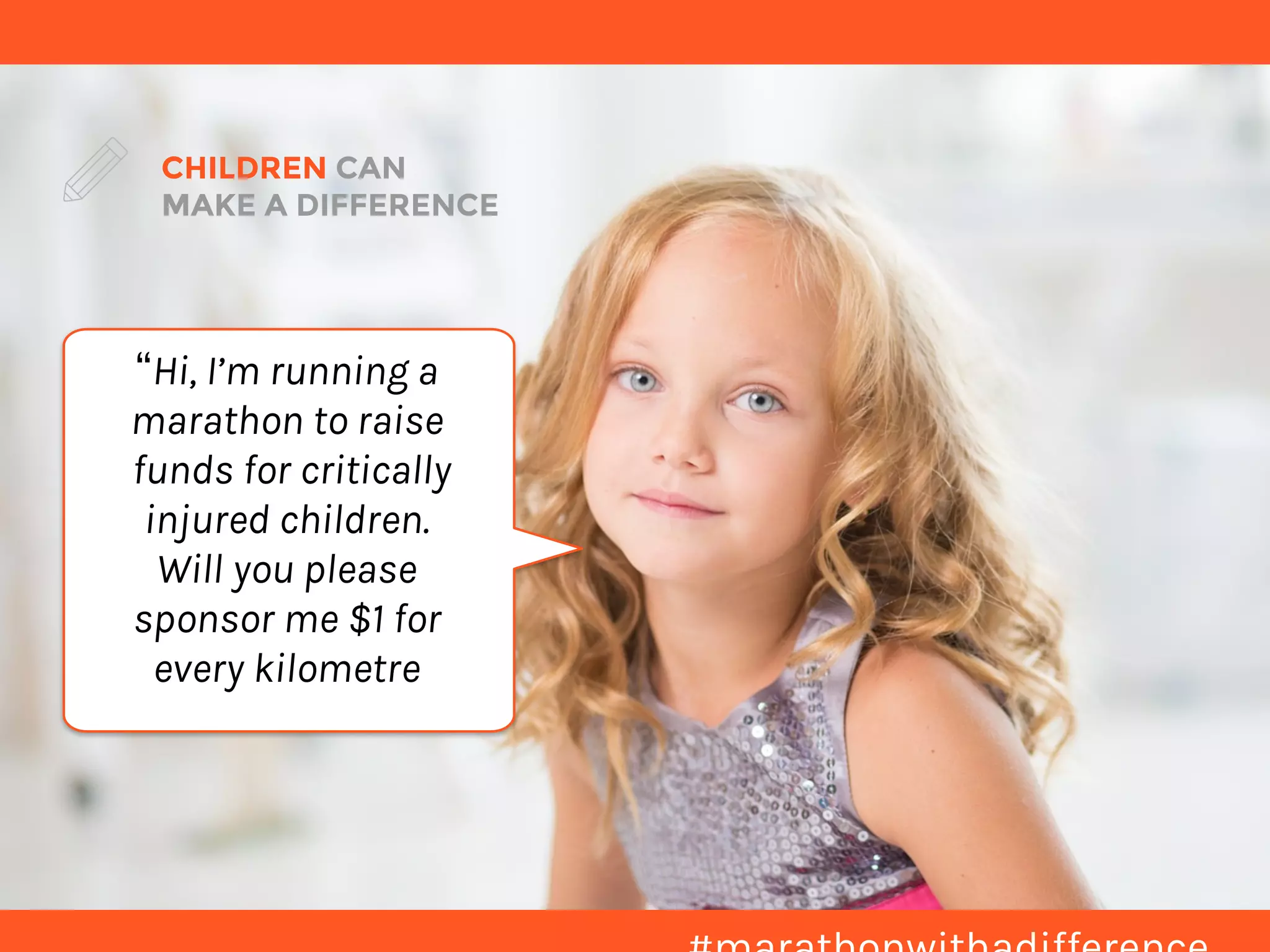 CHILDREN CAN  
MAKE A DIFFERENCE
“Hi, I’m running a  
marathon to raise 
funds for critically  
injured children.  
Will you please  
sponsor me $1 for  
every kilometre  
 