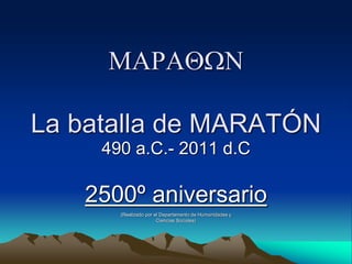 MARAQWN
La batalla de MARATÓN
490 a.C.- 2011 d.C
2500º aniversario
(Realizado por el Departamento de Humanidades y
Ciencias Sociales)
 