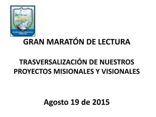 GRAN MARATÓN DE LECTURA
TRASVERSALIZACIÓN DE NUESTROS
PROYECTOS MISIONALES Y VISIONALES
Agosto 19 de 2015
 