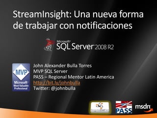 StreamInsight: Una nueva forma
    de trabajar con notificaciones


        John Alexander Bulla Torres
        MVP SQL Server
        PASS – Regional Mentor Latin America
        http://bit.ly/johnbulla
        Twitter: @johnbulla



1
 