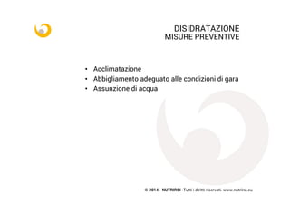 © 2014 - NUTRIRSI -Tutti i diritti riservati. www.nutrirsi.eu
DISIDRATAZIONE
MISURE PREVENTIVE
•  Acclimatazione
•  Abbigliamento adeguato alle condizioni di gara
•  Assunzione di acqua
 