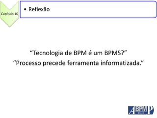 “Tecnologia de BPM é um BPMS?”
“Processo precede ferramenta informatizada.”
Capítulo 10
• Reflexão
 