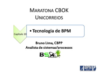 MARATONA CBOK
UNICORREIOS
Capítulo 10
•Tecnologia de BPM
Bruno Lima, CBPP
Analista de sistemas/processos
 