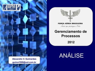 Gerenciamento de
Processos
2012
ANÁLISEAlexandre V. Guimarães
guima1500@uol.com.br
 
