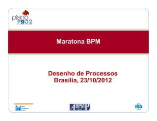 Maratona BPM
Desenho de Processos
Brasília, 23/10/2012
 