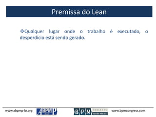Premissa do Lean
www.abpmp-br.org www.bpmcongress.com
Qualquer lugar onde o trabalho é executado, o
desperdício está sendo gerado.
 