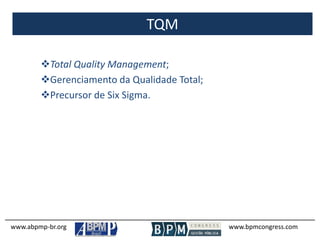 TQM
www.abpmp-br.org www.bpmcongress.com
Total Quality Management;
Gerenciamento da Qualidade Total;
Precursor de Six Sigma.
 