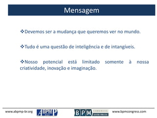 www.abpmp-br.org www.bpmcongress.com
Mensagem
Devemos ser a mudança que queremos ver no mundo.
Tudo é uma questão de inteligência e de intangíveis.
Nosso potencial está limitado somente à nossa
criatividade, inovação e imaginação.
 
