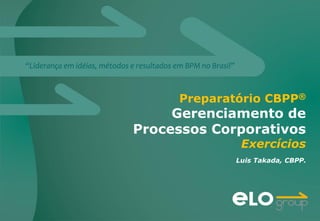 “Liderança em idéias, métodos e resultados em BPM no Brasil”
Luis Takada, CBPP.
Preparatório CBPP®
Gerenciamento de
Processos Corporativos
Exercícios
 