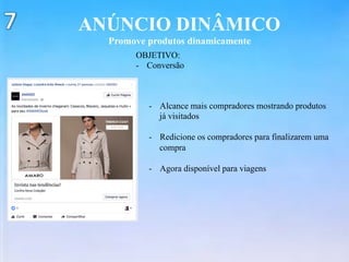 ANÚNCIO DINÂMICO
Promove produtos dinamicamente
OBJETIVO:
-  Conversão
-  Alcance mais compradores mostrando produtos
já visitados
-  Redicione os compradores para finalizarem uma
compra
-  Agora disponível para viagens
 