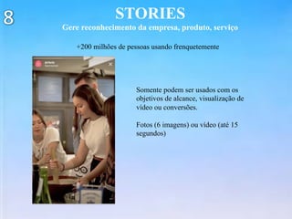 STORIES
Gere reconhecimento da empresa, produto, serviço
+200 milhões de pessoas usando frenquetemente
Somente podem ser usados com os
objetivos de alcance, visualização de
vídeo ou conversões.
Fotos (6 imagens) ou vídeo (até 15
segundos)
 