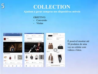 COLLECTION
Ajudam a gerar compras nos dispositivos móveis
OBJETIVO:
-  Conversão
-  Visitas
É possível mostrar até
50 produtos de uma
vez no celular com
vídeos e fotos.
 