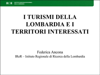 I TURISMI DELLA LOMBARDIA E I TERRITORI INTERESSATI Federica Ancona IReR – Istituto Regionale di Ricerca della Lombardia 