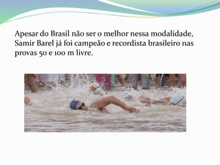 Apesar do Brasil não ser o melhor nessa modalidade,
Samir Barel já foi campeão e recordista brasileiro nas
provas 50 e 100 m livre.
 