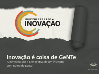 V02 15.01.15
Inovação é coisa de GeNTe
A inovação sob a perspectiva de um instituto
com nome de gente!
 