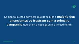 organicadigital.com 11
Se não foi o caso de vocês que bom! Mas a maioria dos
anunciantes se frustram com a primeira
campanha que criam e não seguem o investimento.
 