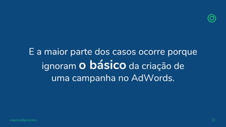 organicadigital.com 12
E a maior parte dos casos ocorre porque
ignoram o básico da criação de
uma campanha no AdWords.
 