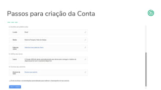 organicadigital.com
Passos para criação da Conta
19
1 - Ter uma conta Google (um @gmail.com). Muito importante: que este email
esteja vinculado com o Google Analytics do seu site e com o Search Console.
2 - Acessar (adwords.google.com) e seguir os passos.
 