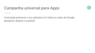 organicadigital.com
Campanha universal para Apps
37
Você pode promover o seu aplicativo em todas as redes do Google
(pesquisa, display e youtube).
 