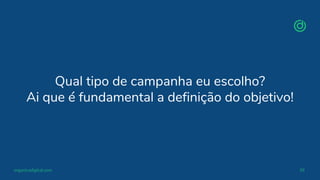 organicadigital.com 39
Qual tipo de campanha eu escolho?
Ai que é fundamental a definição do objetivo!
 
