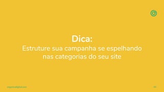 organicadigital.com 44
Dica:
Estruture sua campanha se espelhando
nas categorias do seu site
 